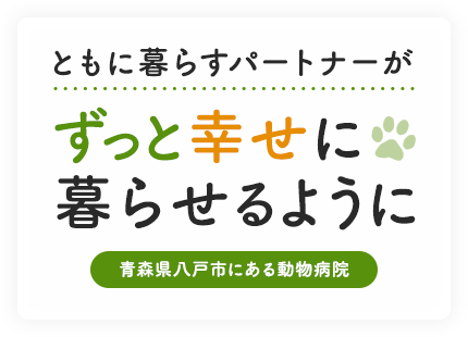 ともに暮らすパートナーがずっと幸せに暮らせるように 青森県八戸市にある動物病院