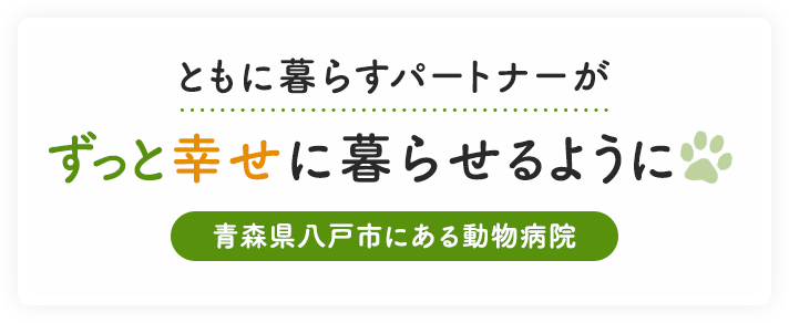 ともに暮らすパートナーがずっと幸せに暮らせるように 青森県八戸市にある動物病院